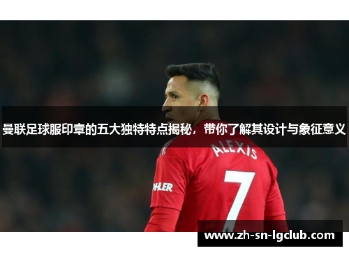 曼联足球服印章的五大独特特点揭秘,带你了解其设计与象征意义 曼联足球服印章的五大独特特点揭秘,带你了解其设计与象征意义