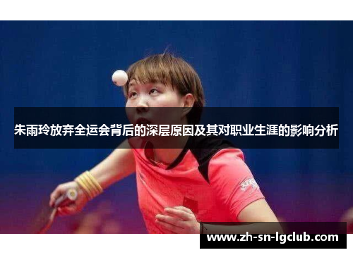 朱雨玲放弃全运会背后的深层原因及其对职业生涯的影响分析 朱雨玲放弃全运会背后的深层原因及其对职业生涯的影响分析