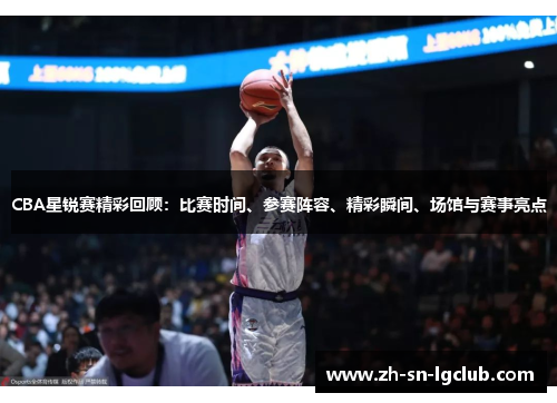 CBA星锐赛精彩回顾:比赛时间、参赛阵容、精彩瞬间、场馆与赛事亮点 CBA星锐赛精彩回顾:比赛时间、参赛阵容、精彩瞬间、场馆与赛事亮点