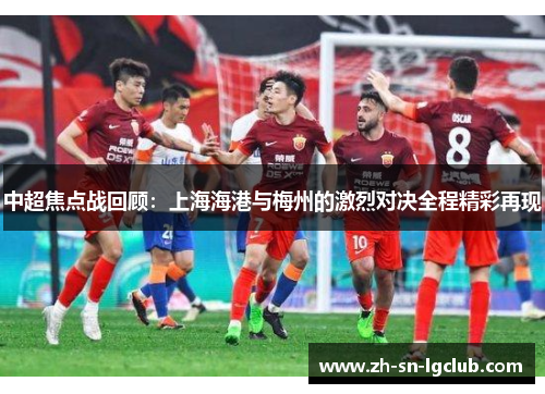 中超焦点战回顾:上海海港与梅州的激烈对决全程精彩再现 中超焦点战回顾:上海海港与梅州的激烈对决全程精彩再现