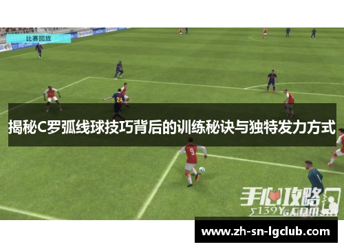 揭秘C罗弧线球技巧背后的训练秘诀与独特发力方式 揭秘C罗弧线球技巧背后的训练秘诀与独特发力方式