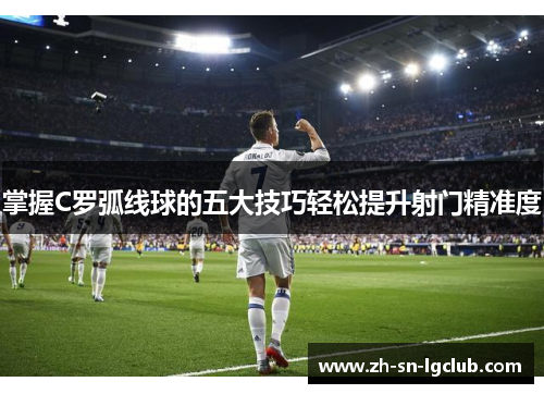 掌握C罗弧线球的五大技巧轻松提升射门精准度 掌握C罗弧线球的五大技巧轻松提升射门精准度