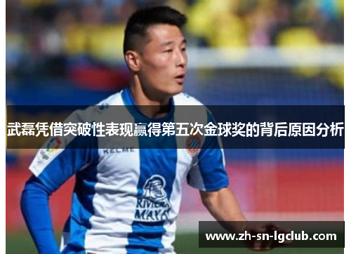 武磊凭借突破性表现赢得第五次金球奖的背后原因分析 武磊凭借突破性表现赢得第五次金球奖的背后原因分析