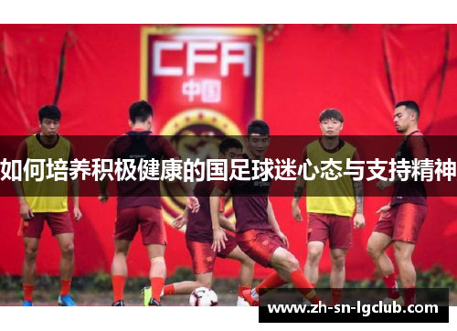 如何培养积极健康的国足球迷心态与支持精神 如何培养积极健康的国足球迷心态与支持精神