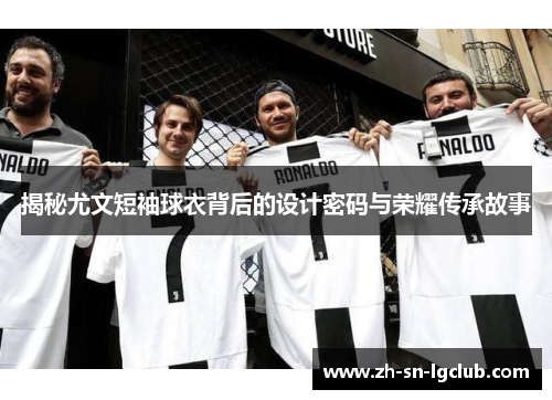 揭秘尤文短袖球衣背后的设计密码与荣耀传承故事 揭秘尤文短袖球衣背后的设计密码与荣耀传承故事