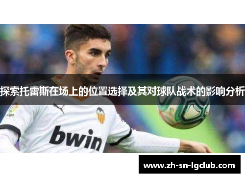 探索托雷斯在场上的位置选择及其对球队战术的影响分析 探索托雷斯在场上的位置选择及其对球队战术的影响分析
