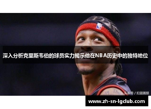 深入分析克里斯韦伯的球员实力揭示他在NBA历史中的独特地位 深入分析克里斯韦伯的球员实力揭示他在NBA历史中的独特地位