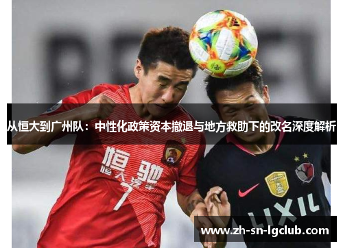 从恒大到广州队:中性化政策资本撤退与地方救助下的改名深度解析 从恒大到广州队:中性化政策资本撤退与地方救助下的改名深度解析