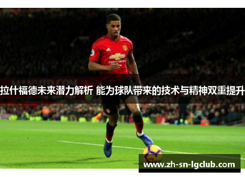 拉什福德未来潜力解析 能为球队带来的技术与精神双重提升 拉什福德未来潜力解析 能为球队带来的技术与精神双重提升