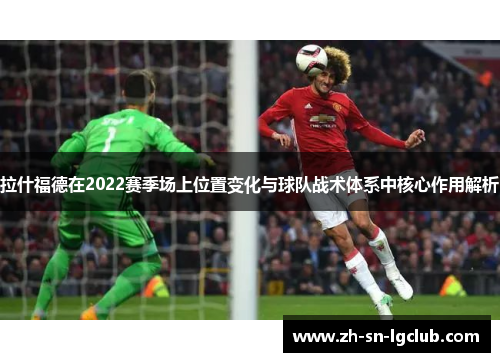 拉什福德在2022赛季场上位置变化与球队战术体系中核心作用解析 拉什福德在2022赛季场上位置变化与球队战术体系中核心作用解析