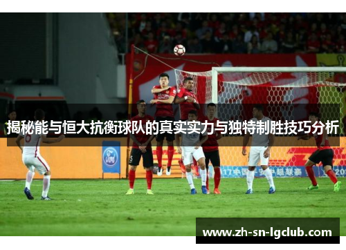 揭秘能与恒大抗衡球队的真实实力与独特制胜技巧分析 揭秘能与恒大抗衡球队的真实实力与独特制胜技巧分析