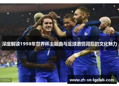 深度解读1998年世界杯主题曲与足球激情背后的文化魅力 深度解读1998年世界杯主题曲与足球激情背后的文化魅力
