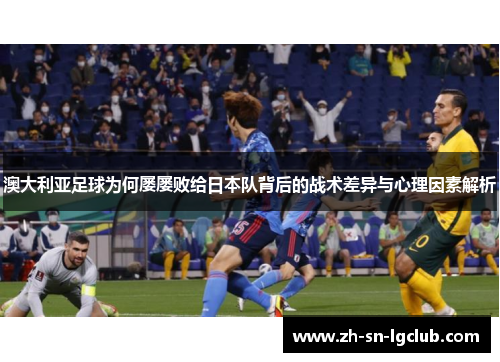 澳大利亚足球为何屡屡败给日本队背后的战术差异与心理因素解析 澳大利亚足球为何屡屡败给日本队背后的战术差异与心理因素解析
