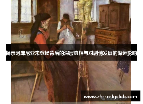 揭示阿库尼亚未登场背后的深层真相与对剧情发展的深远影响 揭示阿库尼亚未登场背后的深层真相与对剧情发展的深远影响