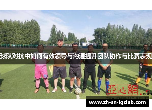 球队对抗中如何有效领导与沟通提升团队协作与比赛表现 球队对抗中如何有效领导与沟通提升团队协作与比赛表现