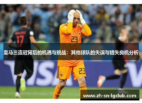 皇马三连冠背后的机遇与挑战:其他球队的失误与错失良机分析 皇马三连冠背后的机遇与挑战:其他球队的失误与错失良机分析