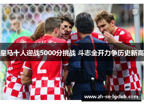 皇马十人迎战5000分挑战 斗志全开力争历史新高 皇马十人迎战5000分挑战 斗志全开力争历史新高