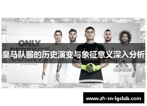 皇马队服的历史演变与象征意义深入分析 皇马队服的历史演变与象征意义深入分析