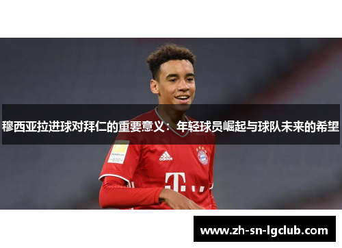 穆西亚拉进球对拜仁的重要意义:年轻球员崛起与球队未来的希望 穆西亚拉进球对拜仁的重要意义:年轻球员崛起与球队未来的希望
