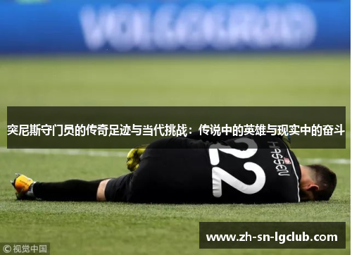 突尼斯守门员的传奇足迹与当代挑战:传说中的英雄与现实中的奋斗 突尼斯守门员的传奇足迹与当代挑战:传说中的英雄与现实中的奋斗