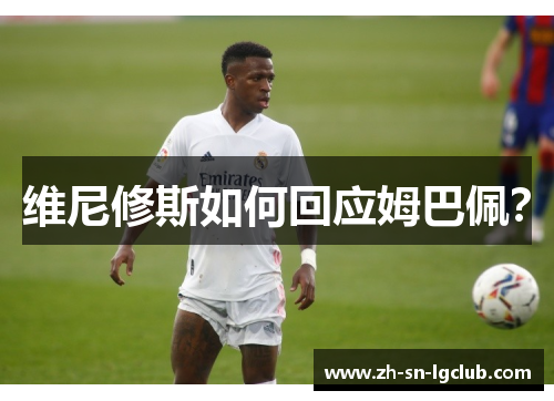 维尼修斯如何回应姆巴佩? 维尼修斯如何回应姆巴佩?