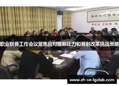 职业联赛工作会议聚焦应对降薪压力和赛制改革挑战策略 职业联赛工作会议聚焦应对降薪压力和赛制改革挑战策略
