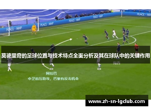 莫德里奇的足球位置与技术特点全面分析及其在球队中的关键作用 莫德里奇的足球位置与技术特点全面分析及其在球队中的关键作用