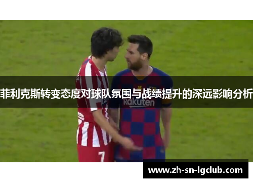 菲利克斯转变态度对球队氛围与战绩提升的深远影响分析 菲利克斯转变态度对球队氛围与战绩提升的深远影响分析