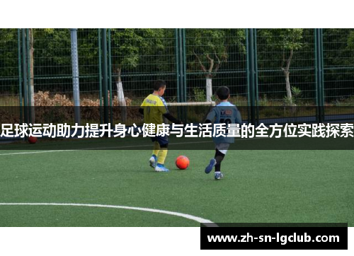 足球运动助力提升身心健康与生活质量的全方位实践探索 足球运动助力提升身心健康与生活质量的全方位实践探索