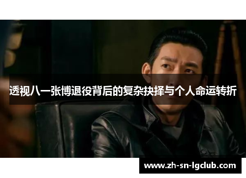 透视八一张博退役背后的复杂抉择与个人命运转折 透视八一张博退役背后的复杂抉择与个人命运转折