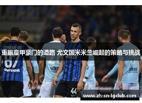 重振意甲豪门的道路 尤文国米米兰崛起的策略与挑战 重振意甲豪门的道路 尤文国米米兰崛起的策略与挑战