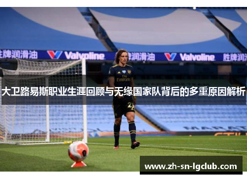 大卫路易斯职业生涯回顾与无缘国家队背后的多重原因解析 大卫路易斯职业生涯回顾与无缘国家队背后的多重原因解析