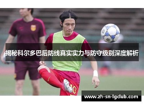 揭秘科尔多巴后防线真实实力与防守级别深度解析 揭秘科尔多巴后防线真实实力与防守级别深度解析