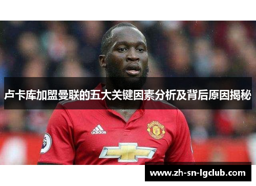 卢卡库加盟曼联的五大关键因素分析及背后原因揭秘 卢卡库加盟曼联的五大关键因素分析及背后原因揭秘