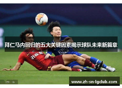 拜仁马内回归的五大关键因素揭示球队未来新篇章 拜仁马内回归的五大关键因素揭示球队未来新篇章
