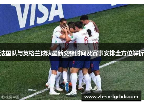 法国队与英格兰球队最新交锋时间及赛事安排全方位解析 法国队与英格兰球队最新交锋时间及赛事安排全方位解析