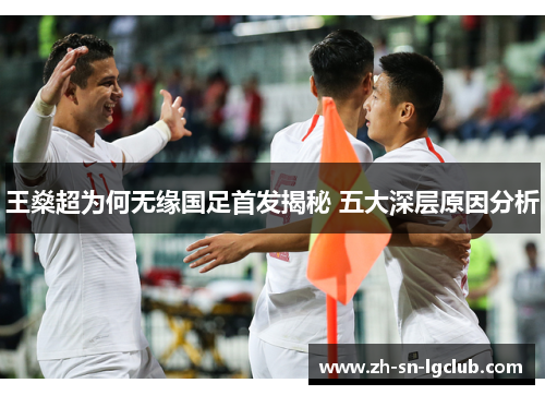 王燊超为何无缘国足首发揭秘 五大深层原因分析 王燊超为何无缘国足首发揭秘 五大深层原因分析