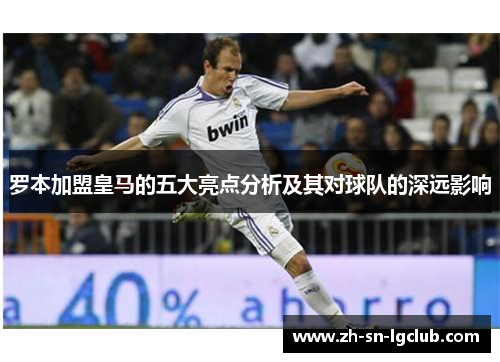 罗本加盟皇马的五大亮点分析及其对球队的深远影响 罗本加盟皇马的五大亮点分析及其对球队的深远影响