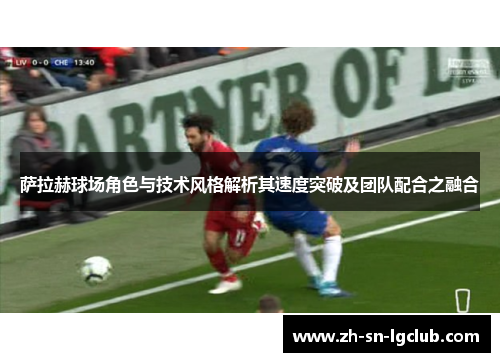 萨拉赫球场角色与技术风格解析其速度突破及团队配合之融合