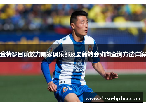 金特罗目前效力哪家俱乐部及最新转会动向查询方法详解 金特罗目前效力哪家俱乐部及最新转会动向查询方法详解