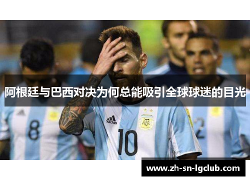 阿根廷与巴西对决为何总能吸引全球球迷的目光