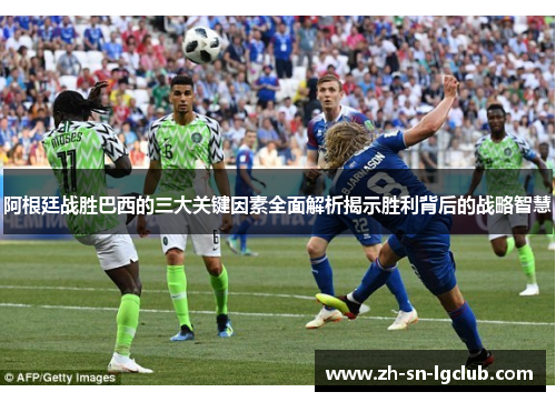 阿根廷战胜巴西的三大关键因素全面解析揭示胜利背后的战略智慧 阿根廷战胜巴西的三大关键因素全面解析揭示胜利背后的战略智慧