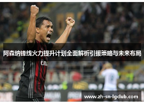阿森纳锋线火力提升计划全面解析引援策略与未来布局