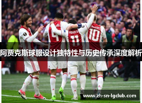 阿贾克斯球服设计独特性与历史传承深度解析 阿贾克斯球服设计独特性与历史传承深度解析