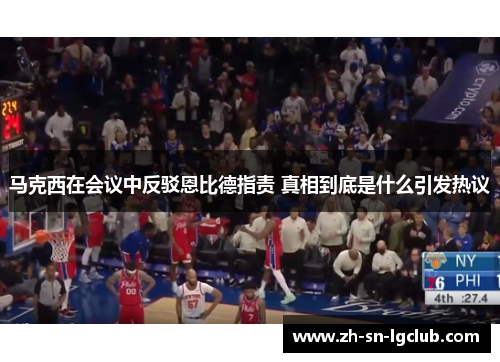 马克西在会议中反驳恩比德指责 真相到底是什么引发热议 马克西在会议中反驳恩比德指责 真相到底是什么引发热议