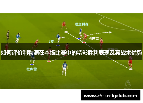如何评价利物浦在本场比赛中的精彩胜利表现及其战术优势