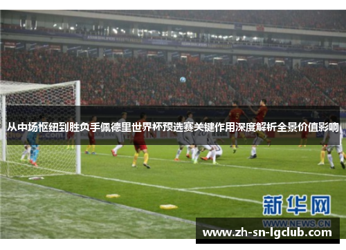 从中场枢纽到胜负手佩德里世界杯预选赛关键作用深度解析全景价值影响
