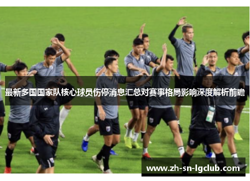 最新多国国家队核心球员伤停消息汇总对赛事格局影响深度解析前瞻