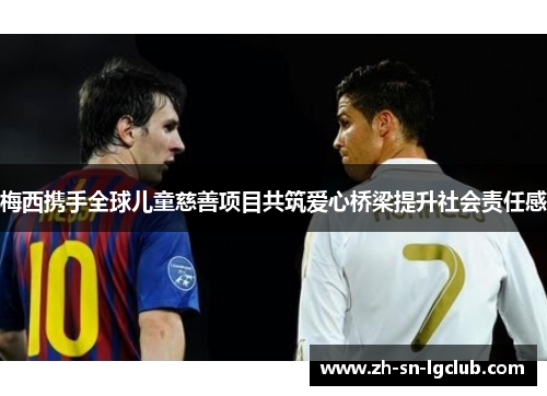 梅西携手全球儿童慈善项目共筑爱心桥梁提升社会责任感