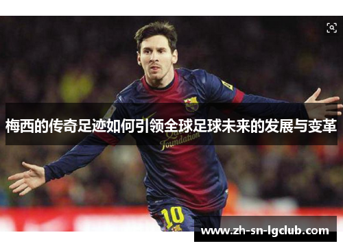 梅西的传奇足迹如何引领全球足球未来的发展与变革